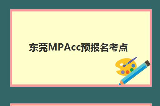 东莞MPAcc预报名考点怎么选？2025年报考点全名单与择校备考全攻略