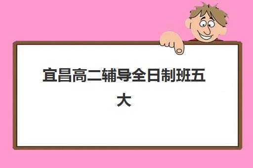 宜昌高二辅导全日制班五大特色机构多维评估怎么查？2025年权威排名与科学择校全攻略