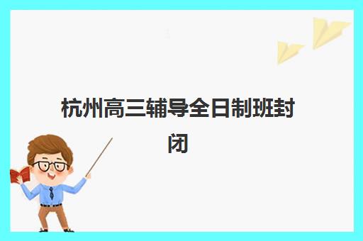 杭州高三辅导全日制班封闭式集训营怎么样？2025年真实效果与择校全攻略