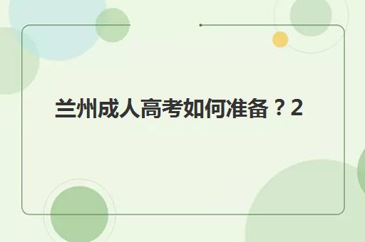 兰州成人高考如何准备？2025年预报名流程、考点分布与精品课程全攻略