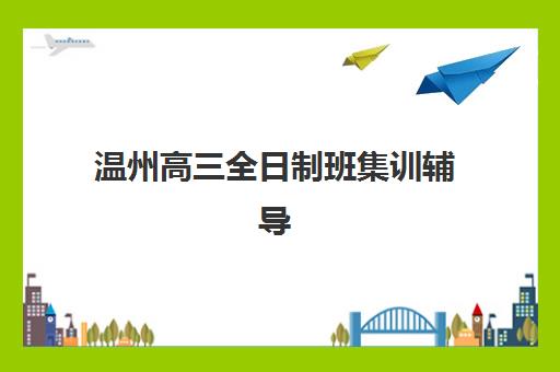 温州高三全日制班集训辅导机构哪家强一点啊？2025年最新权威实力排名、择校标准与避坑全指南