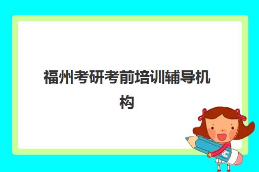 福州考研考前培训辅导机构哪家强些啊？2023年权威排名、择校指南与成功案例深度解析