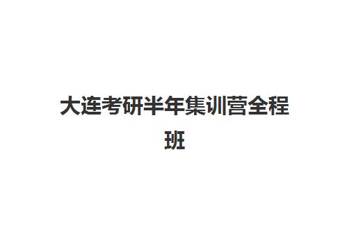大连考研半年集训营全程班报名时间及流程安排如何科学规划？2023年最新时间表、报名步骤与成功案例全解析