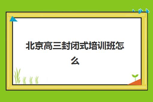 北京高三封闭式培训班怎么选？2025年最新收费标准、排名对比与择校全指南
