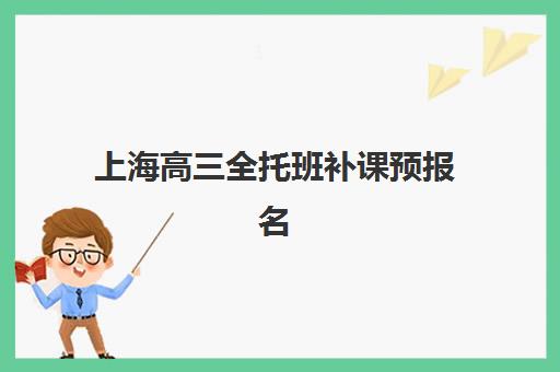上海高三全托班补课预报名考点有哪些地方？2025年关键时间节点与各区教学点选择指南