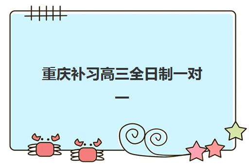重庆补习高三全日制一对一辅导培训机构有哪些？2025年最新十大机构权威排名、特色解析与科学择校全指南