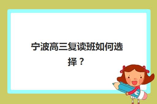 宁波高三复读班如何选择？封闭班一年学费、*分效果与TOP3机构深度解析