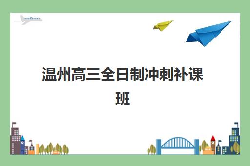 温州高三全日制冲刺补课班五大机构服务能力如何评估？2025年权威评测、择校标准与成功案例解析
