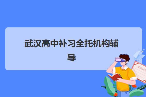 武汉高中补习全托机构辅导机构排名一览表最新如何查询？2025年权威榜单、择校指南与成功案例全解析