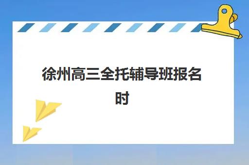 徐州高三全托辅导班报名时间2025年公布：如何查询具体时间及选择靠谱机构全指南