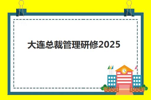 大连总裁管理研修2025辅导班哪个好？2025年精选机构与择校全攻略助您精准*升