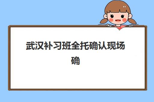 武汉补习班全托确认现场确认时间如何安排？2025年最新报名流程与时间节点全解析