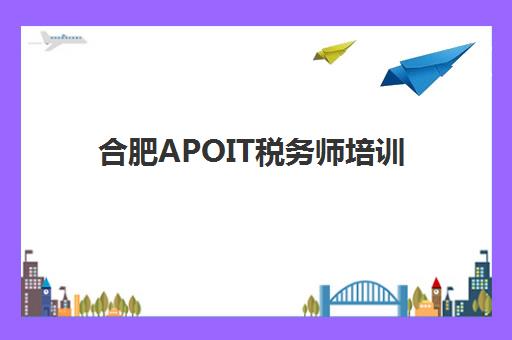 合肥APOIT税务师培训最好辅导学校有哪些？2025年五大机构深度解析与择校指南