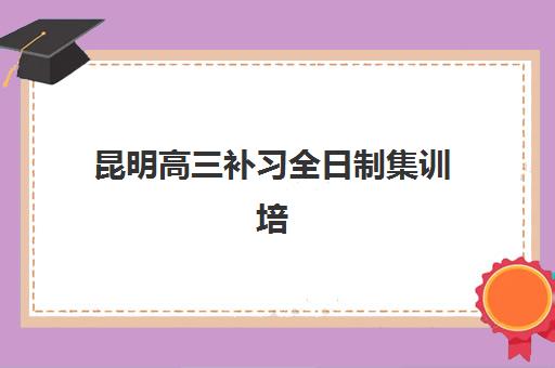 昆明高三补习全日制集训培训机构哪个好一点？2025年最新机构对比与择校指南
