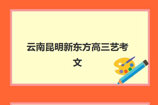 云南昆明新东方高三艺考文化课补习学校价格多少钱？2025年收费标准全面解析与择校性价比深度评估指南